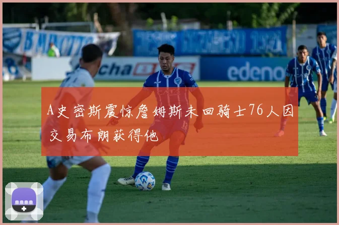 A史密斯震惊詹姆斯未回骑士76人因交易布朗获得他