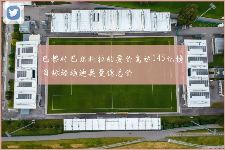 巴黎对巴尔科拉的要价高达145亿镑目标超越迪奥曼德总价