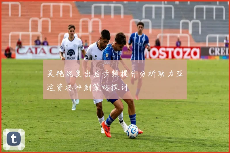 吴艳妮复出后步频提升分析助力亚运资格冲刺策略探讨