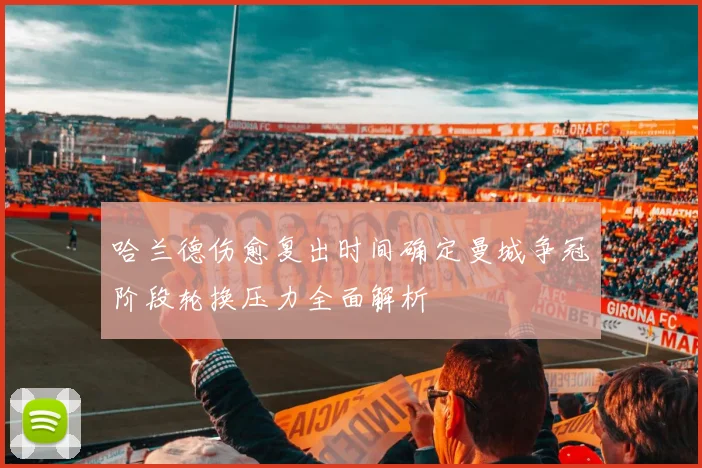 哈兰德伤愈复出时间确定曼城争冠阶段轮换压力全面解析