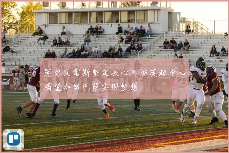 阿尔瓦雷斯坚定决心不回英超全心渴望加盟巴萨实现梦想
