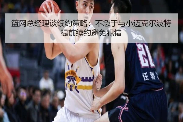 篮网总经理谈续约策略：不急于与小迈克尔波特提前续约避免犯错