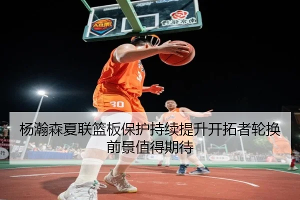 杨瀚森夏联篮板保护持续提升开拓者轮换前景值得期待