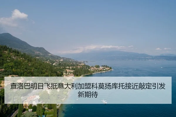 查洛巴明日飞抵意大利加盟科莫扬库托接近敲定引发新期待