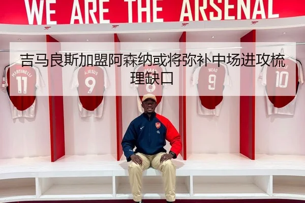 吉马良斯加盟阿森纳或将弥补中场进攻梳理缺口