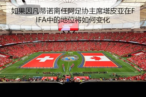 如果因凡蒂诺离任阿足协主席塔皮亚在FIFA中的地位将如何变化