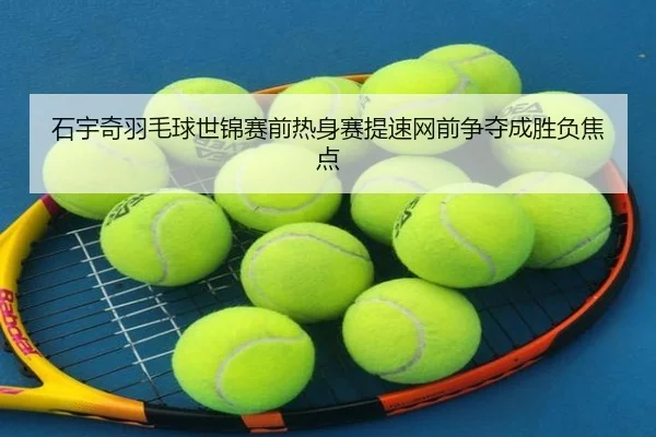 石宇奇羽毛球世锦赛前热身赛提速网前争夺成胜负焦点