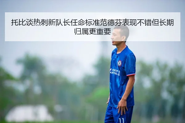 托比谈热刺新队长任命标准范德芬表现不错但长期归属更重要