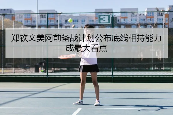 郑钦文美网前备战计划公布底线相持能力成最大看点