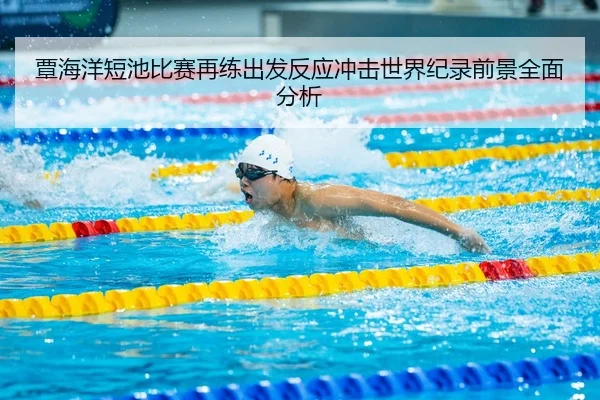 覃海洋短池比赛再练出发反应冲击世界纪录前景全面分析