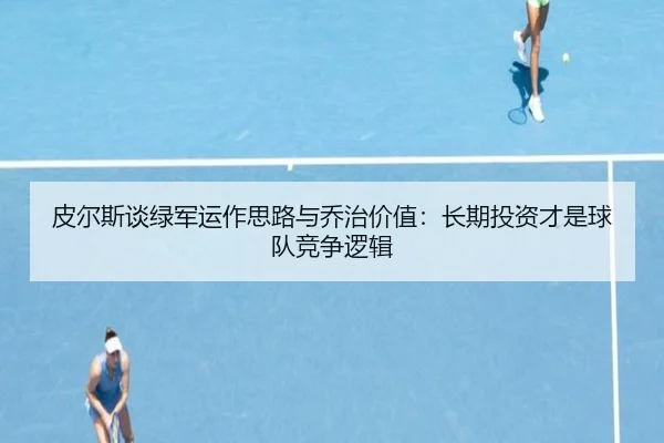 皮尔斯谈绿军运作思路与乔治价值：长期投资才是球队竞争逻辑