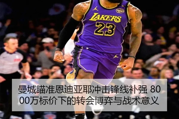 曼城瞄准恩迪亚耶冲击锋线补强 8000万标价下的转会博弈与战术意义